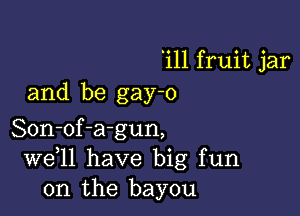 'ill fruit jar
and be gay-o

Son-of-a-gun,
W611 have big fun
on the bayou