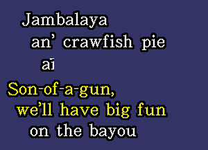 J ambalaya
an crawfish pie
a'l

Son-of-a-gun,
W611 have big fun
on the bayou