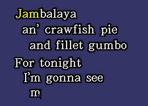 Jambalaya
an crawfish pie
and fillet gumbo

For tonight
Fm gonna see
In