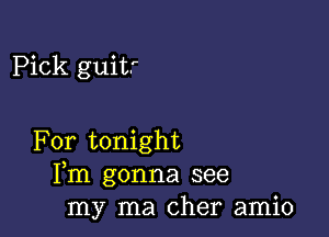 Pick guitr

For tonight
Fm gonna see
my ma Cher amio