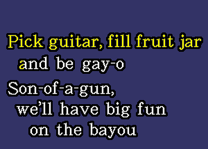 Pick guitar, fill fruit jar
and be gay-o

Son-of-a-gun,
W611 have big fun
on the bayou