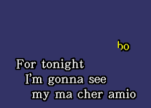 For tonight
Fm gonna see
my ma Cher amio