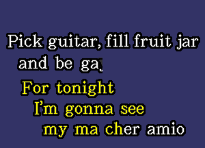 Pick guitar, fill fruit jar
and be ga

For tonight
Fm gonna see
my ma Cher amio