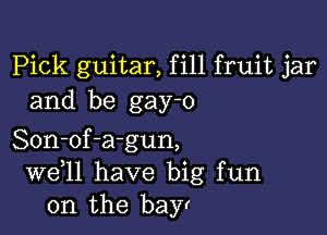 Pick guitar, fill fruit jar
and be gay-o

Son-of-a-gun,
W611 have big fun
on the bayr