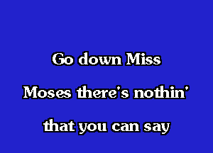 Go down Miss

Moses there's nothin'

that you can say