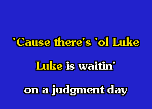 'Cause there's '01 Luke

Luke is waitin'

on a judgment day