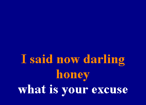 I said now darling
honey
what is your excuse