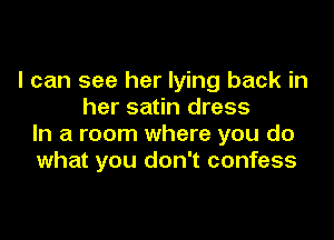 I can see her lying back in
her satin dress

In a room where you do
what you don't confess