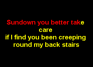 Sundown you better take
care

if I find you been creeping
round my back stairs