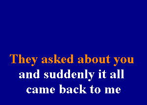 They asked about you
and suddenly it all
came back to me