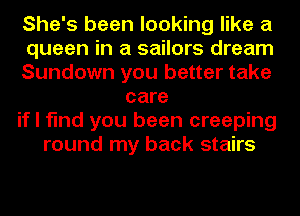 She's been looking like a
queen in a sailors dream
Sundown you better take
care
if I find you been creeping
round my back stairs
