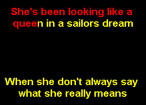 She's been looking like a
queen in a sailors dream

When she don't always say
what she really means