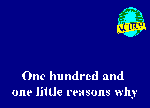 One hundred and
one little reasons why