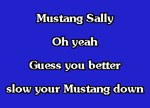 Mustang Sally
Oh yeah

Guess you better

slow your Mustang down
