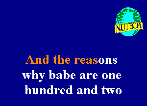 And the reasons
why babe are one
hundred and two