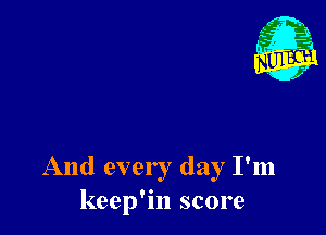 And every day I'm
keep'in score