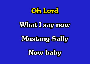 Oh Lord

What I say now

Mustang Sally

Now baby