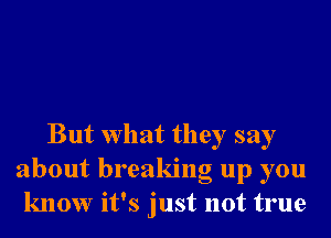 But What they say
about breaking up you
know it's just not true