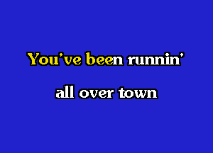 You've been runnin'

all over town