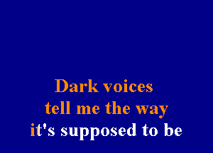 Dark voices
tell me the way
it's supposed to be
