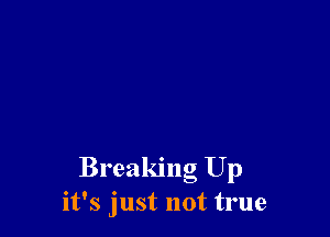 Breaking Up
it's just not true