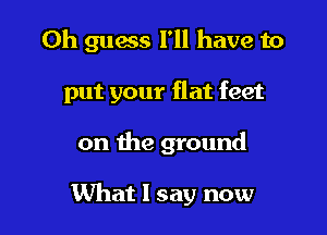 0h guess I'll have to
put your flat feet

on the ground

What I say now