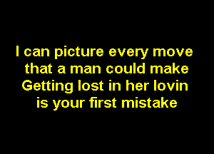I can picture every move
that a man could make
Getting lost in her lovin

is your first mistake