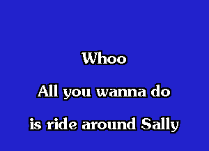 Whoo

All you wanna do

is ride around Sally