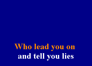 W ho lead you on
and tell you lies