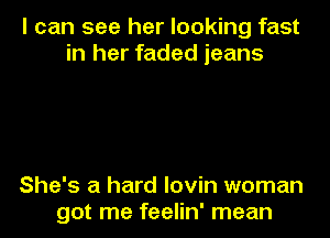 I can see her looking fast
in her faded jeans

She's a hard lovin woman
got me feelin' mean