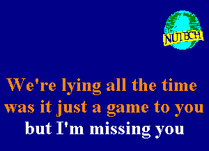 , L- n
,t' .
.5

J

W e're lying all the time
was it just a game to you
but I'm missing you