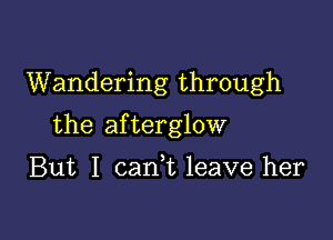 Wandering through

the afterglow

But I cank leave her