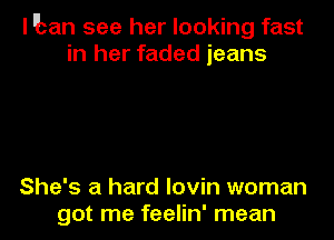 l'ban see her looking fast
in her faded jeans

She's a hard lovin woman
got me feelin' mean