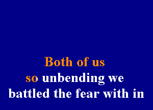 Both of us
so unbending we
battled the fear with in