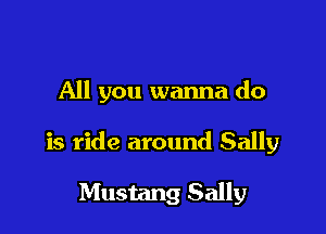 All you wanna do

is ride around Sally

Mustang Sally