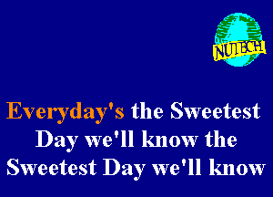 Everyday's the Sweetest
Day we'll know the
Sweetest Day we'll know