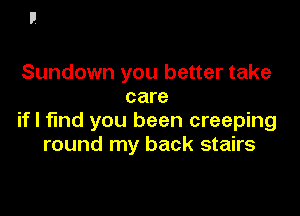 Sundown you better take
care

if I find you been creeping
round my back stairs