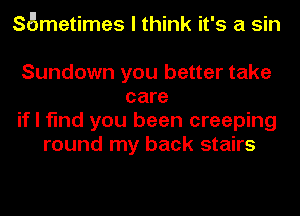 SBmetimes I think it's a sin

Sundown you better take
care
if I find you been creeping
round my back stairs