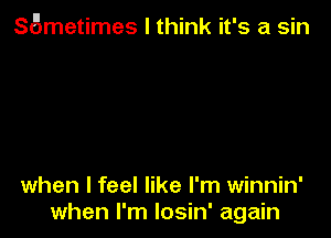 SSmetimes I think it's a sin

when I feel like I'm winnin'
when I'm losin' again