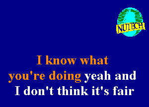 I know what

you' 1 e doino gyeah and
I don't think it's fail