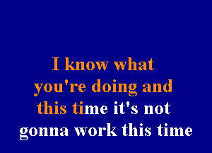 I know What
you're doing and
this time it's not

gonna work this time