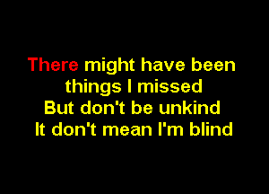 There might have been
things I missed

But don't be unkind
It don't mean I'm blind