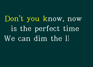 Dorft you know, now
is the perfect time

We can dim the li