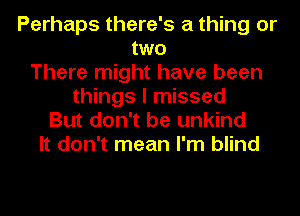 Perhaps there's a thing or
two
There might have been
things I missed
But don't be unkind
It don't mean I'm blind