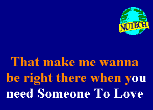 That make me wanna
be right there when you
need Someone To Love