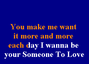 You make me want
it more and more
each day I wanna be
your Someone To Love