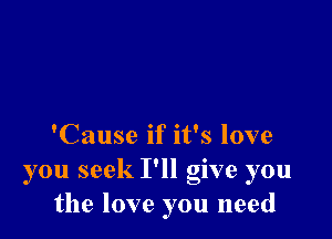 'Cause if it's love

you seek I'll give you
the love you need