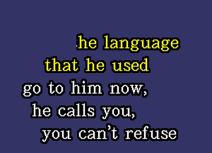 .he language
that he used

go to him now,
he calls you,
you can,t refuse