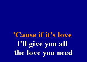 'Cause if it's love
I'll give you all
the love you need