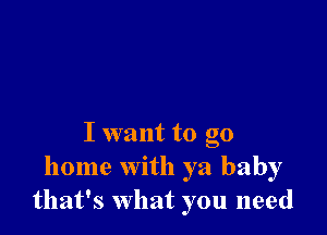 I want to go
home with ya baby
that's what you need